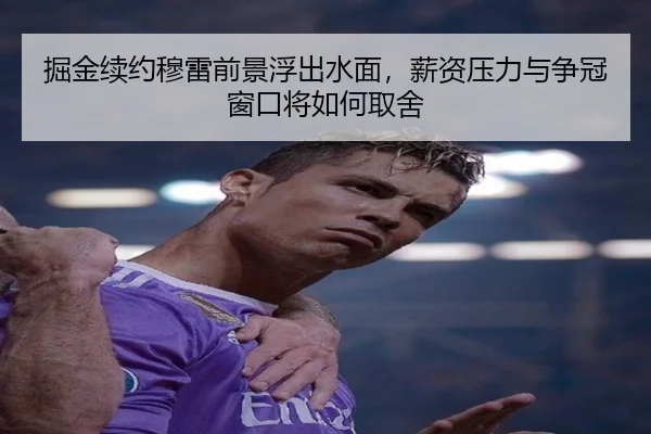 掘金续约穆雷前景浮出水面，薪资压力与争冠窗口将如何取舍