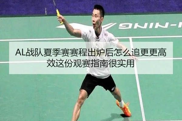 AL战队夏季赛赛程出炉后怎么追更更高效这份观赛指南很实用